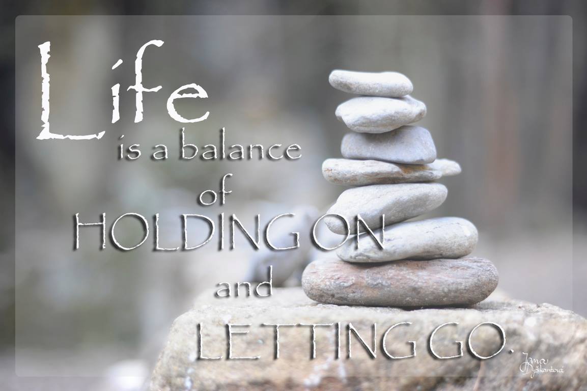 Life is a balance of holding on and letting go